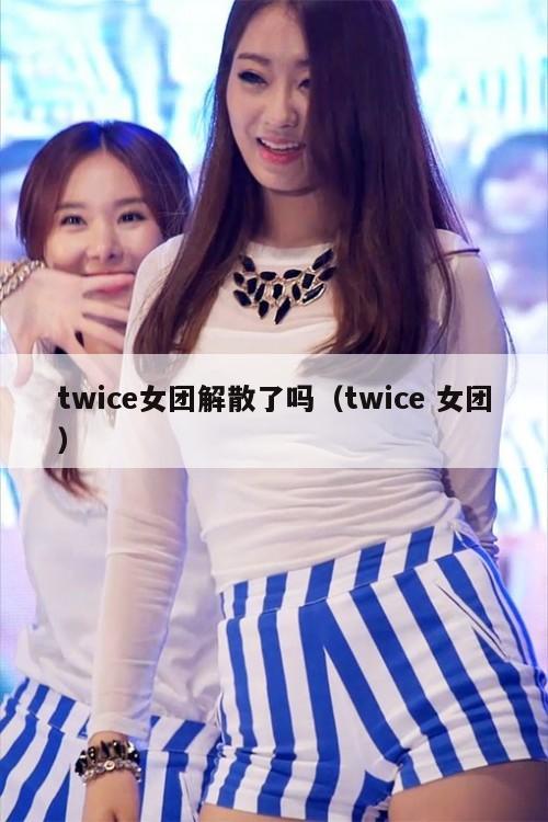 twice女团解散了吗（twice 女团）  第1张