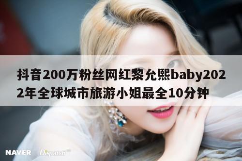 抖音200万粉丝网红黎允熙baby2022年全球城市旅游小姐最全10分钟