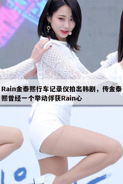 Rain金泰熙行车记录仪拍出韩剧，传金泰熙曾经一个举动俘获Rain心  第1张