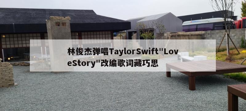 林俊杰弹唱TaylorSwift"LoveStory"改编歌词藏巧思  第1张