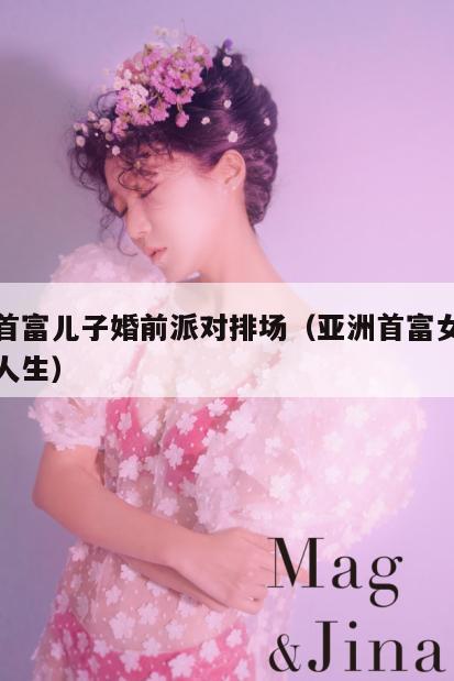 亚洲首富儿子婚前派对排场（亚洲首富女儿的彪悍人生）  第1张