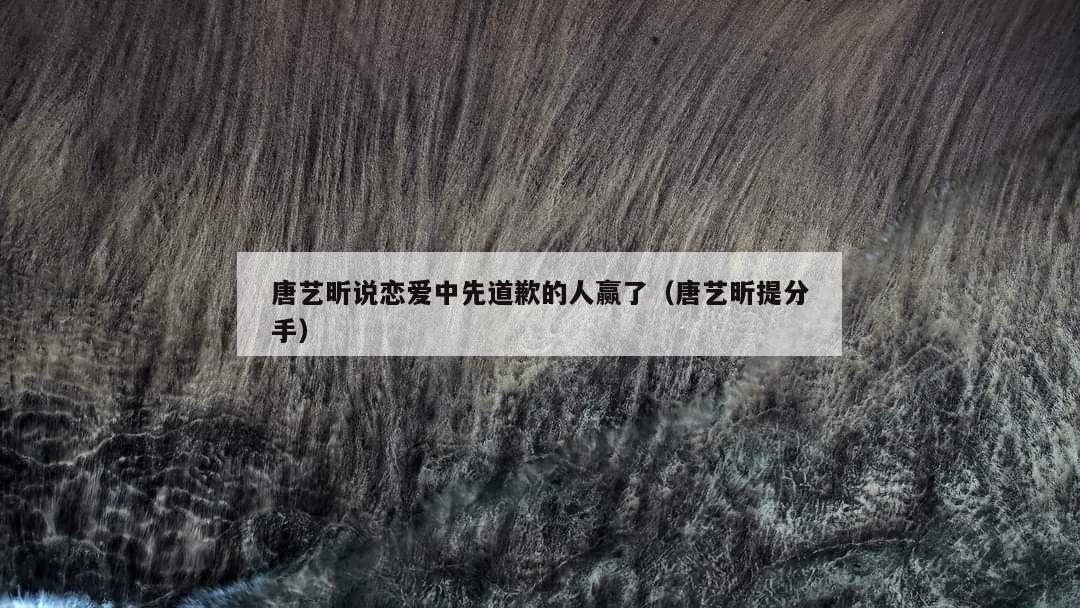 唐艺昕说恋爱中先道歉的人赢了（唐艺昕提分手）  第1张