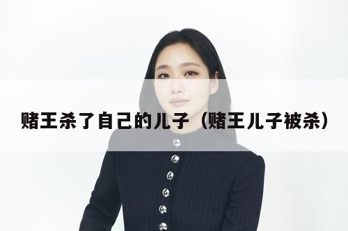 赌王杀了自己的儿子（赌王儿子被杀）  第1张