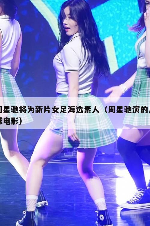 周星驰将为新片女足海选素人（周星驰演的足球电影）  第1张
