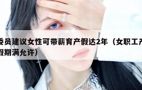 委员建议女性可带薪育产假达2年（女职工产假期满允许）  第1张