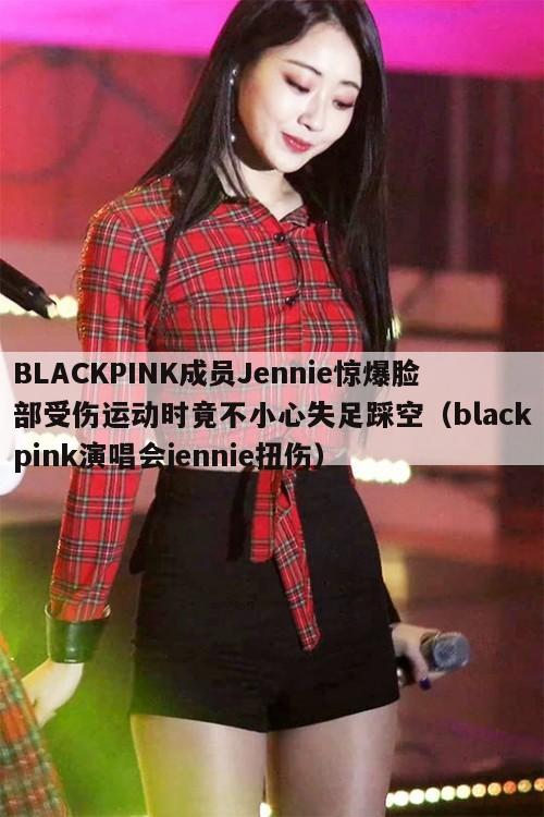 BLACKPINK成员Jennie惊爆脸部受伤运动时竟不小心失足踩空（blackpink演唱会jennie扭伤）  第1张