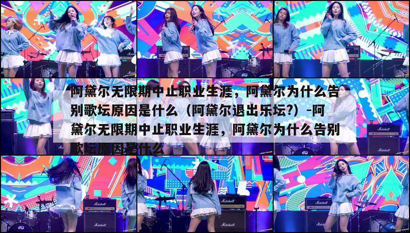 阿黛尔无限期中止职业生涯，阿黛尔为什么告别歌坛原因是什么（阿黛尔退出乐坛?）-阿黛尔无限期中止职业生涯，阿黛尔为什么告别歌坛原因是什么  第1张