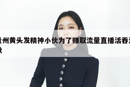 贵州黄头发精神小伙为了赚取流量直播活吞泥鳅