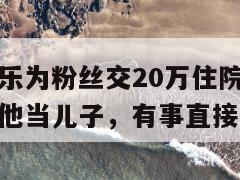 四川网红可乐为粉丝交20万住院费，直播喊话让大家把他当儿子，有事直接找  第1张