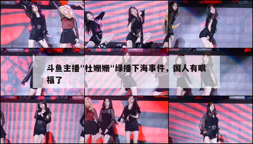 斗鱼主播"杜姗姗"绿播下海事件，国人有眼福了