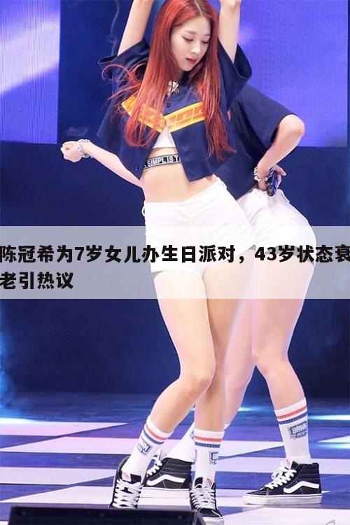 陈冠希为7岁女儿办生日派对，43岁状态衰老引热议  第1张