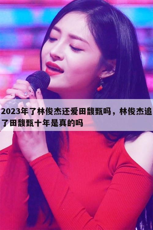 2023年了林俊杰还爱田馥甄吗，林俊杰追了田馥甄十年是真的吗  第1张