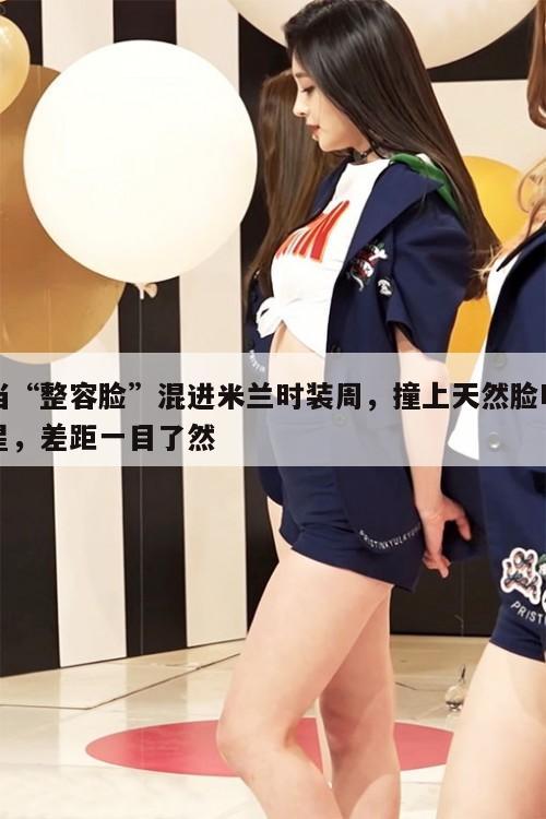 当“整容脸”混进米兰时装周，撞上天然脸明星，差距一目了然