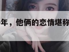 爱情长跑10年，他俩的恋情堪称现实版偶像剧！  第1张