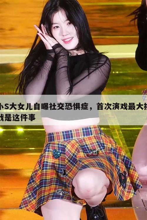 小S大女儿自曝社交恐惧症，首次演戏最大挑战是这件事  第1张