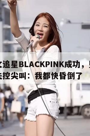 蒋伟文追星BLACKPINK成功，见女神一面失控尖叫：我都快昏倒了  第1张