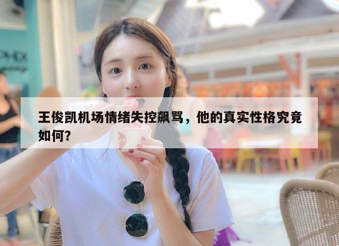 王俊凯机场情绪失控飙骂，他的真实性格究竟如何？  第1张