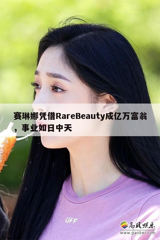 赛琳娜凭借RareBeauty成亿万富翁，事业如日中天  第1张