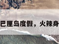 TVB小花巴厘岛度假，火辣身材引热议  第1张