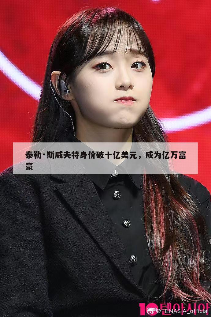 泰勒·斯威夫特身价破十亿美元，成为亿万富豪