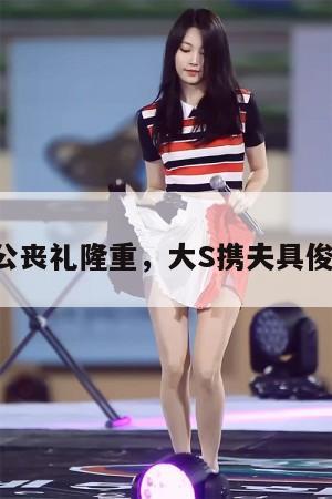 小S公公丧礼隆重，大S携夫具俊晔现身  第1张