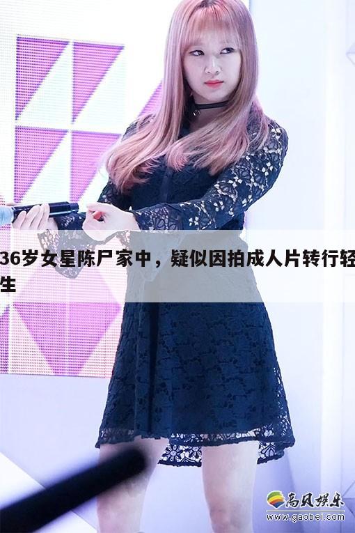 36岁女星陈尸家中，疑似因拍成人片转行轻生  第1张