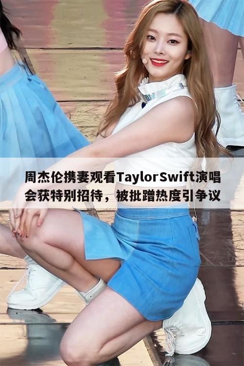 周杰伦携妻观看TaylorSwift演唱会获特别招待，被批蹭热度引争议  第1张