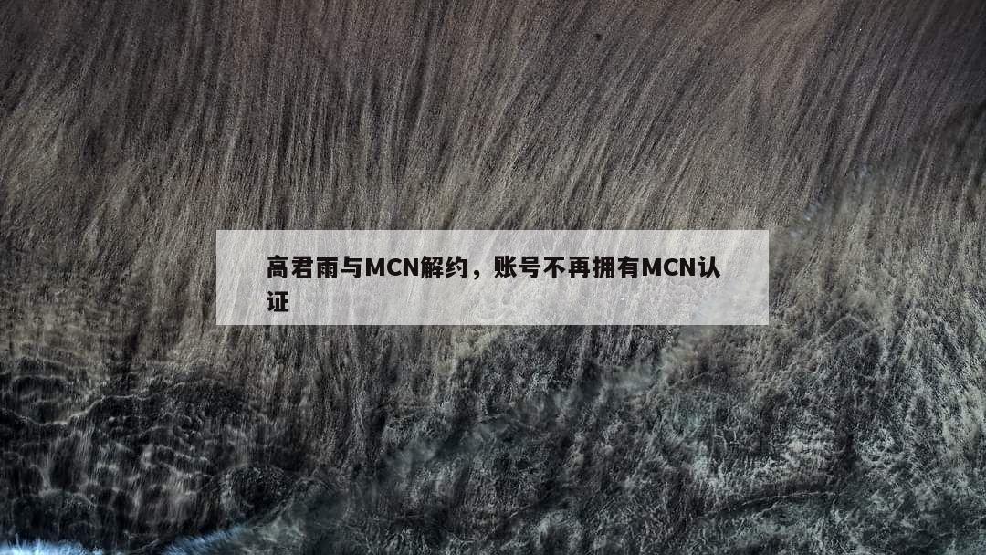 高君雨与MCN解约，账号不再拥有MCN认证  第1张