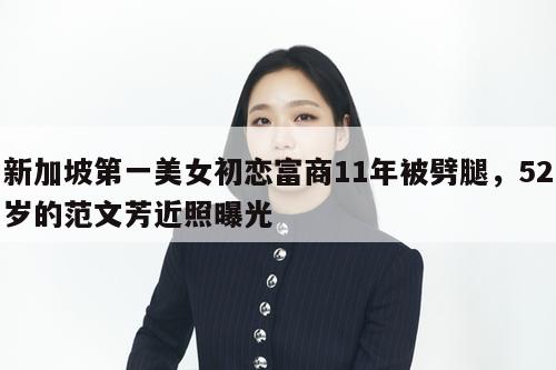 新加坡第一美女初恋富商11年被劈腿，52岁的范文芳近照曝光  第1张