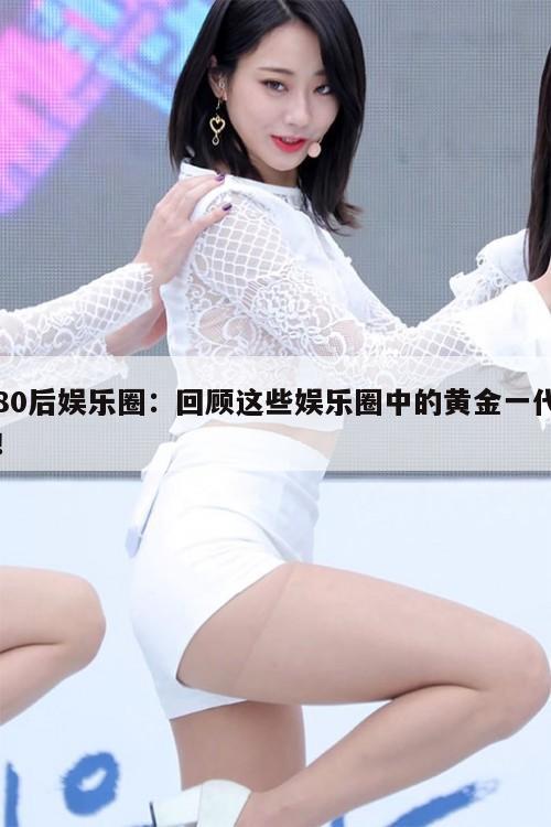 80后娱乐圈：回顾这些娱乐圈中的黄金一代！  第1张