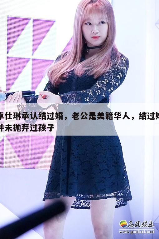 卓仕琳承认结过婚，老公是美籍华人，结过婚并未抛弃过孩子
