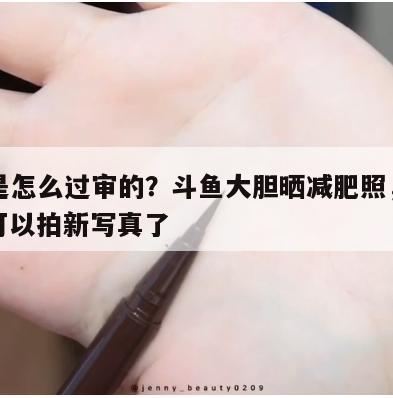 这图是怎么过审的？斗鱼大胆晒减肥照，粉丝：又可以拍新写真了  第1张