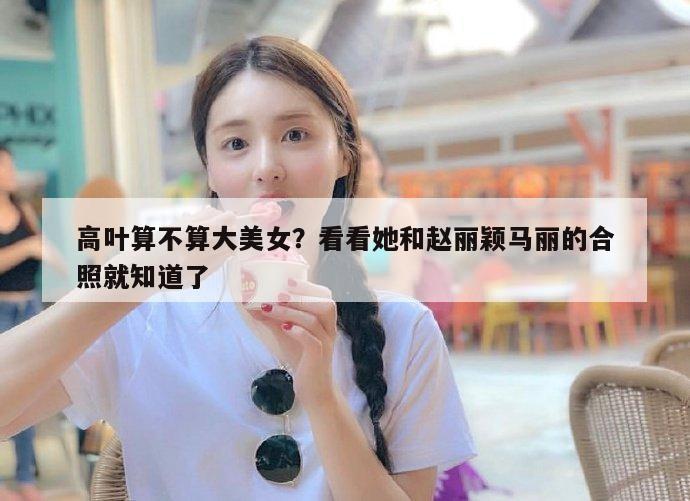 高叶算不算大美女？看看她和赵丽颖马丽的合照就知道了  第1张