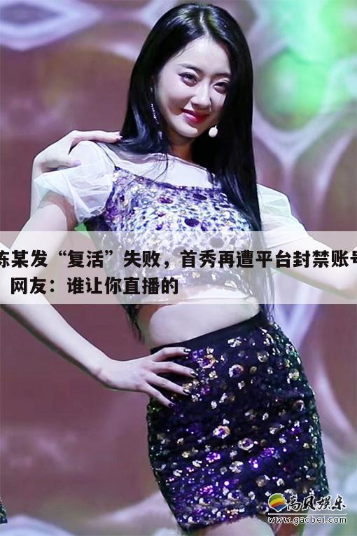 陈某发“复活”失败，首秀再遭平台封禁账号，网友：谁让你直播的  第1张