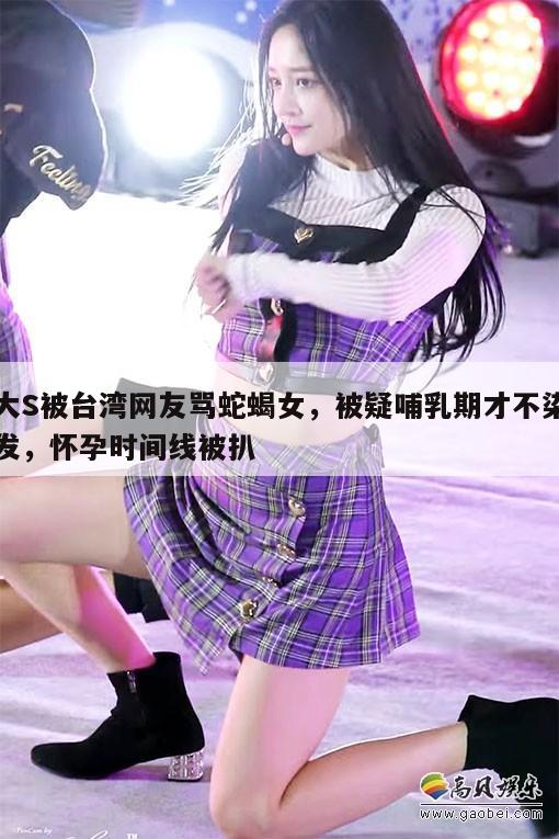 大S被台湾网友骂蛇蝎女，被疑哺乳期才不染发，怀孕时间线被扒  第1张
