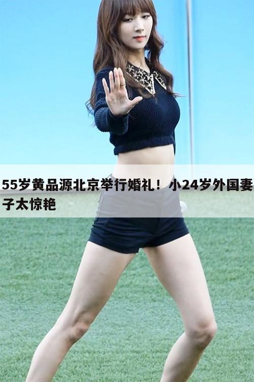 55岁黄品源北京举行婚礼！小24岁外国妻子太惊艳  第1张