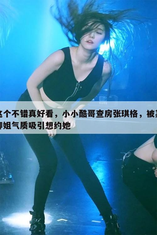 这个不错真好看，小小酷哥查房张琪格，被其御姐气质吸引想约她  第1张