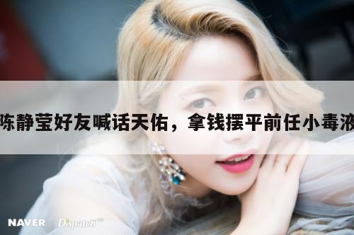 陈静莹好友喊话天佑，拿钱摆平前任小毒液  第1张