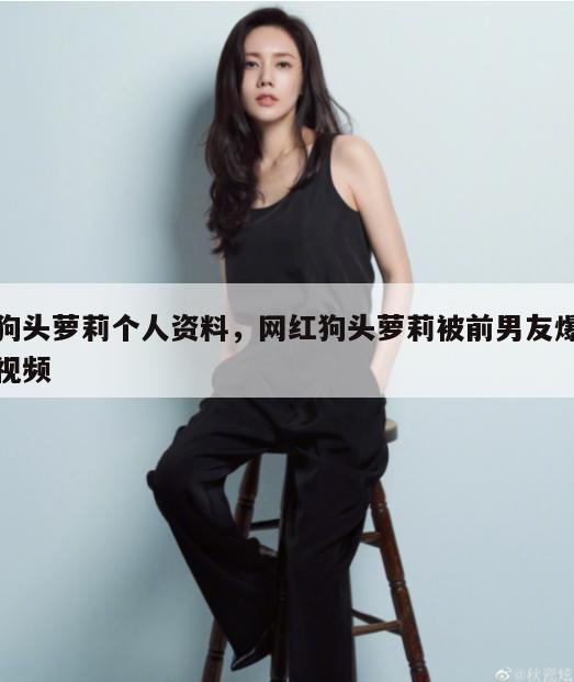 狗头萝莉个人资料，网红狗头萝莉被前男友爆视频  第1张