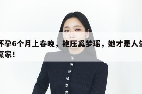 怀孕6个月上春晚，艳压奚梦瑶，她才是人生赢家！  第1张