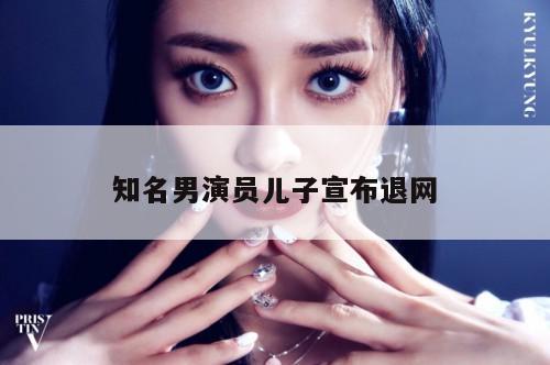 知名男演员儿子宣布退网  第1张