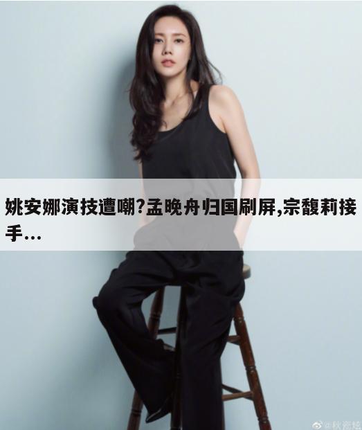 姚安娜演技遭嘲?孟晚舟归国刷屏,宗馥莉接手...  第1张