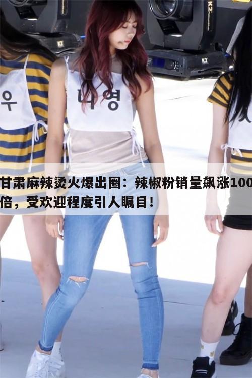 甘肃麻辣烫火爆出圈：辣椒粉销量飙涨100倍，受欢迎程度引人瞩目！  第1张