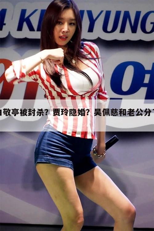白敬亭被封杀？贾玲隐婚？吴佩慈和老公分了？  第1张