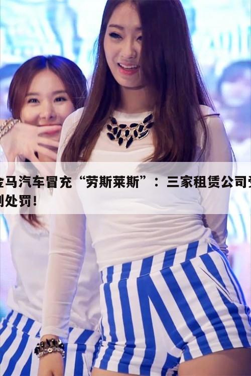 金马汽车冒充“劳斯莱斯”：三家租赁公司受到处罚！  第1张
