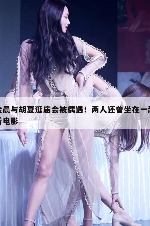 金晨与胡夏逛庙会被偶遇！两人还曾坐在一起看电影  第1张