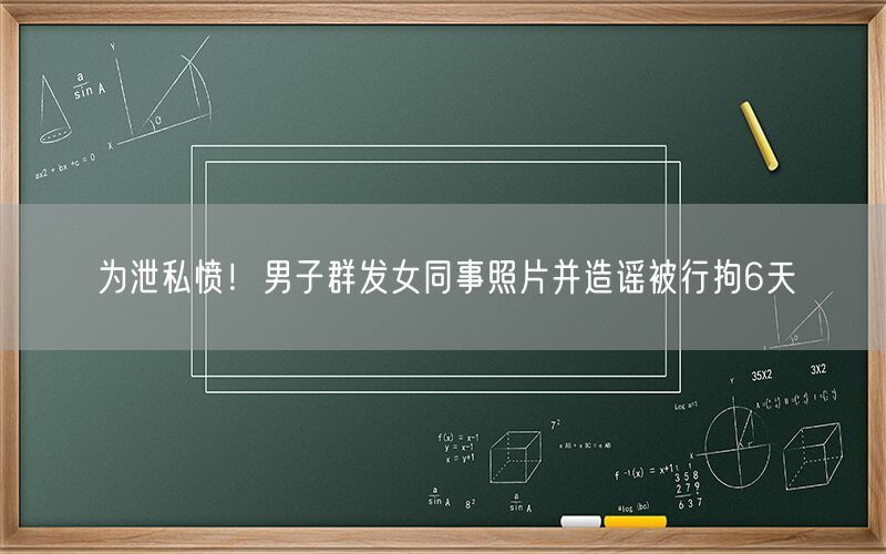 为泄私愤！男子群发女同事照片并造谣被行拘6天  第1张