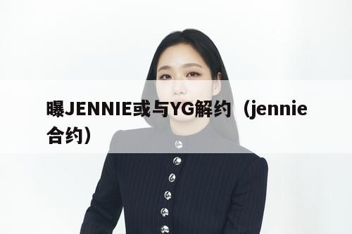 曝JENNIE或与YG解约（jennie合约）  第2张