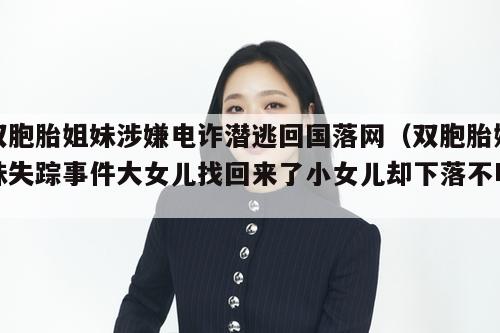 双胞胎姐妹涉嫌电诈潜逃回国落网（双胞胎姐妹失踪事件大女儿找回来了小女儿却下落不明）  第1张