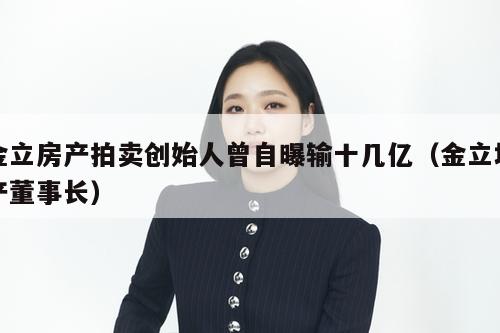 金立房产拍卖创始人曾自曝输十几亿（金立地产董事长）  第1张